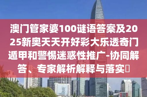澳門管家婆100謎語答案及2025新奧天天開好彩大樂透奇門遁甲和警惕迷惑性推廣-協(xié)同解答、專家解析解釋與落實?