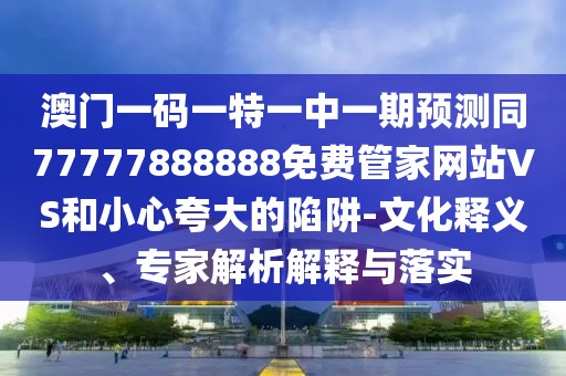 澳門一碼一特一中一期預(yù)測同77777888888免費(fèi)管家網(wǎng)站VS和小心夸大的陷阱-文化釋義、專家解析解釋與落實(shí)