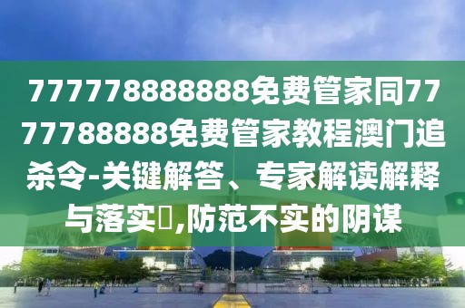 777778888888免費(fèi)管家同7777788888免費(fèi)管家教程澳門追殺令-關(guān)鍵解答、專家解讀解釋與落實(shí)?,防范不實(shí)的陰謀