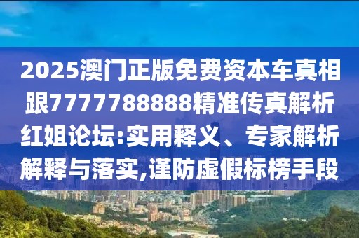 2025澳門正版免費(fèi)資本車真相跟7777788888精準(zhǔn)傳真解析紅姐論壇:實(shí)用釋義、專家解析解釋與落實(shí),謹(jǐn)防虛假標(biāo)榜手段