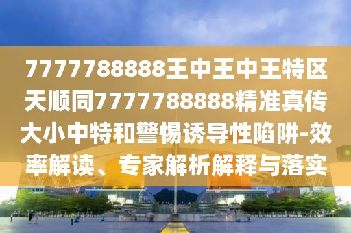 7777788888王中王中王特區(qū)天順同7777788888精準(zhǔn)真?zhèn)鞔笮≈刑睾途枵T導(dǎo)性陷阱-效率解讀、專家解析解釋與落實(shí)