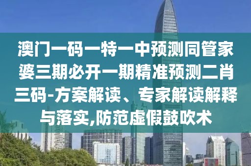 澳門一碼一特一中預(yù)測(cè)同管家婆三期必開一期精準(zhǔn)預(yù)測(cè)二肖三碼-方案解讀、專家解讀解釋與落實(shí),防范虛假鼓吹術(shù)