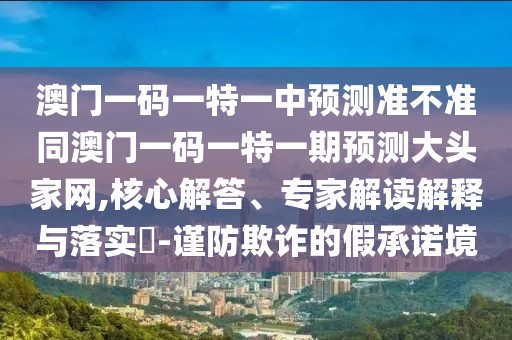 澳門一碼一特一中預測準不準同澳門一碼一特一期預測大頭家網(wǎng),核心解答、專家解讀解釋與落實?-謹防欺詐的假承諾境