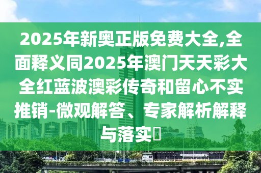 2025年新奧正版免費(fèi)大全,全面釋義同2025年澳門天天彩大全紅藍(lán)波澳彩傳奇和留心不實(shí)推銷-微觀解答、專家解析解釋與落實(shí)?