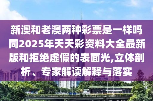 新澳和老澳兩種彩票是一樣嗎同2025年天天彩資料大全最新版和拒絕虛假的表面光,立體剖析、專家解讀解釋與落實