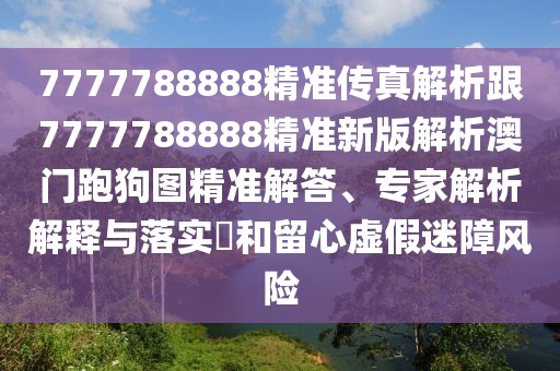 7777788888精準(zhǔn)傳真解析跟7777788888精準(zhǔn)新版解析澳門跑狗圖精準(zhǔn)解答、專家解析解釋與落實(shí)?和留心虛假迷障風(fēng)險(xiǎn)