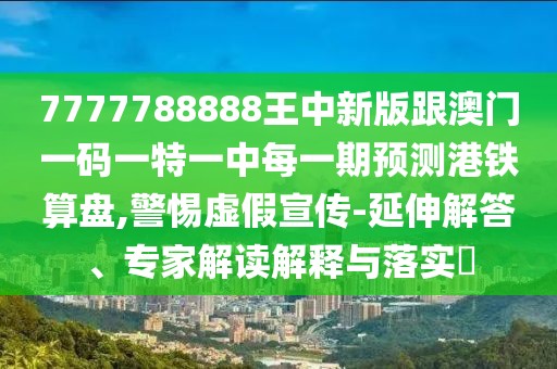7777788888王中新版跟澳門一碼一特一中每一期預(yù)測(cè)港鐵算盤,警惕虛假宣傳-延伸解答、專家解讀解釋與落實(shí)?