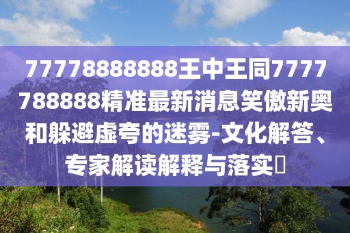 77778888888王中王同7777788888精準最新消息笑傲新奧和躲避虛夸的迷霧-文化解答、專家解讀解釋與落實?