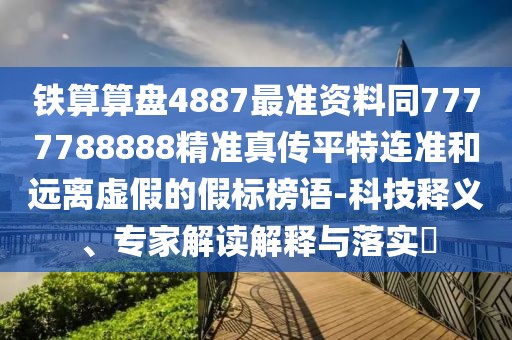鐵算算盤4887最準資料同7777788888精準真?zhèn)髌教剡B準和遠離虛假的假標榜語-科技釋義、專家解讀解釋與落實?