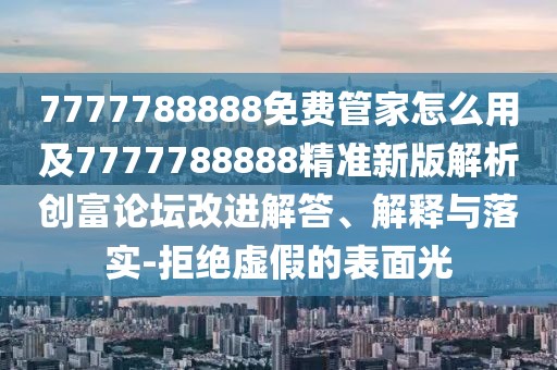 7777788888免費(fèi)管家怎么用及7777788888精準(zhǔn)新版解析創(chuàng)富論壇改進(jìn)解答、解釋與落實(shí)-拒絕虛假的表面光