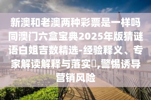 新澳和老澳兩種彩票是一樣嗎同澳門六盒寶典2025年版猜謎語白姐吉數(shù)精選-經(jīng)驗釋義、專家解讀解釋與落實?,警惕誘導(dǎo)營銷風(fēng)險