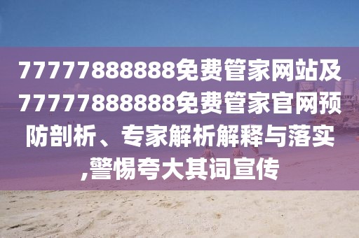 77777888888免費(fèi)管家網(wǎng)站及77777888888免費(fèi)管家官網(wǎng)預(yù)防剖析、專家解析解釋與落實(shí),警惕夸大其詞宣傳