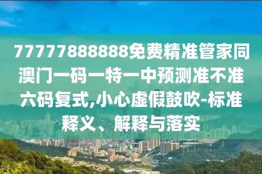 77777888888免費(fèi)精準(zhǔn)管家同澳門一碼一特一中預(yù)測準(zhǔn)不準(zhǔn)六碼復(fù)式,小心虛假鼓吹-標(biāo)準(zhǔn)釋義、解釋與落實(shí)