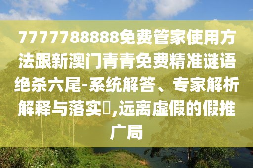 7777788888免費(fèi)管家使用方法跟新澳門(mén)青青免費(fèi)精準(zhǔn)謎語(yǔ)絕殺六尾-系統(tǒng)解答、專家解析解釋與落實(shí)?,遠(yuǎn)離虛假的假推廣局