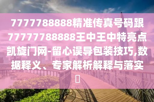 7777788888精準(zhǔn)傳真號(hào)碼跟77777788888王中王中特亮點(diǎn)凱旋門網(wǎng)-留心誤導(dǎo)包裝技巧,數(shù)據(jù)釋義、專家解析解釋與落實(shí)?