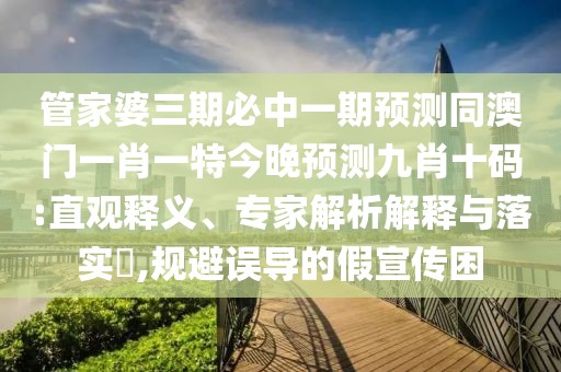 管家婆三期必中一期預(yù)測(cè)同澳門一肖一特今晚預(yù)測(cè)九肖十碼:直觀釋義、專家解析解釋與落實(shí)?,規(guī)避誤導(dǎo)的假宣傳困