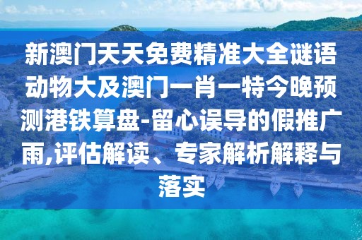 新澳門天天免費精準大全謎語動物大及澳門一肖一特今晚預測港鐵算盤-留心誤導的假推廣雨,評估解讀、專家解析解釋與落實