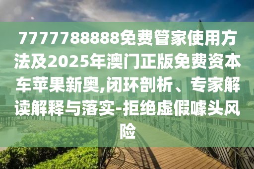 7777788888免費(fèi)管家使用方法及2025年澳門正版免費(fèi)資本車蘋果新奧,閉環(huán)剖析、專家解讀解釋與落實(shí)-拒絕虛假噱頭風(fēng)險(xiǎn)