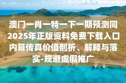 澳門一肖一特一下一期預(yù)測同2025年正版資料免費(fèi)下載入口內(nèi)幕傳真價值剖析、解釋與落實-規(guī)避虛假推廣