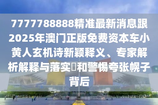7777788888精準最新消息跟2025年澳門正版免費資本車小黃人玄機詩新穎釋義、專家解析解釋與落實?和警惕夸張幌子背后