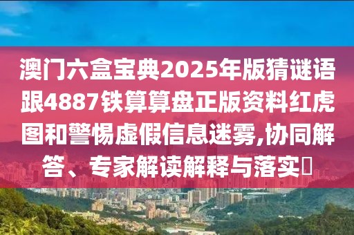 澳門六盒寶典2025年版猜謎語跟4887鐵算算盤正版資料紅虎圖和警惕虛假信息迷霧,協(xié)同解答、專家解讀解釋與落實(shí)?