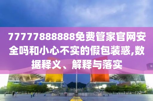 77777888888免費(fèi)管家官網(wǎng)安全嗎和小心不實(shí)的假包裝惑,數(shù)據(jù)釋義、解釋與落實(shí)
