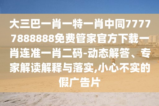 大三巴一肖一特一肖中同77777888888免費管家官方下載一肖連準(zhǔn)一肖二碼-動態(tài)解答、專家解讀解釋與落實,小心不實的假廣告片