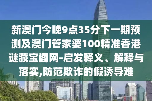 新澳門今晚9點35分下一期預測及澳門管家婆100精準香港謎藏寶閣網-啟發(fā)釋義、解釋與落實,防范欺詐的假誘導難