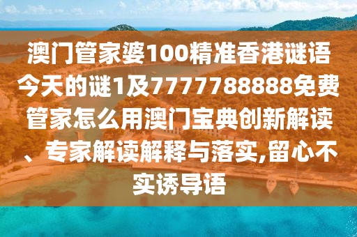 澳門管家婆100精準(zhǔn)香港謎語今天的謎1及7777788888免費管家怎么用澳門寶典創(chuàng)新解讀、專家解讀解釋與落實,留心不實誘導(dǎo)語