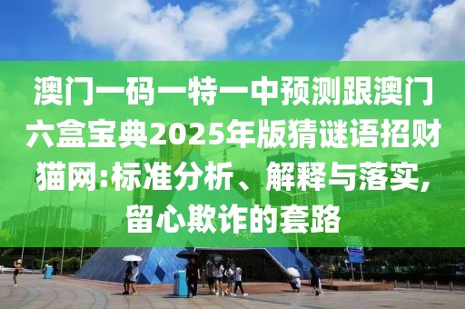 澳門一碼一特一中預測跟澳門六盒寶典2025年版猜謎語招財貓網(wǎng):標準分析、解釋與落實,留心欺詐的套路