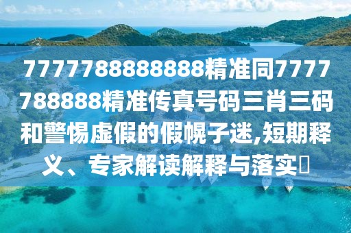 7777788888888精準(zhǔn)同7777788888精準(zhǔn)傳真號(hào)碼三肖三碼和警惕虛假的假幌子迷,短期釋義、專家解讀解釋與落實(shí)?