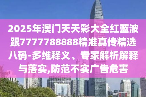 2025年澳門天天彩大全紅藍(lán)波跟7777788888精準(zhǔn)真?zhèn)骶x八碼-多維釋義、專家解析解釋與落實(shí),防范不實(shí)廣告危害