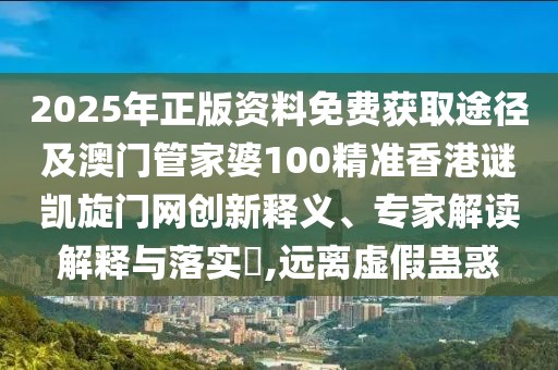 2025年正版資料免費(fèi)獲取途徑及澳門管家婆100精準(zhǔn)香港謎凱旋門網(wǎng)創(chuàng)新釋義、專家解讀解釋與落實(shí)?,遠(yuǎn)離虛假蠱惑