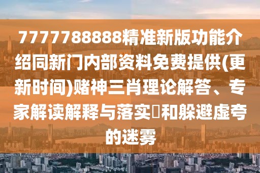 7777788888精準(zhǔn)新版功能介紹同新門內(nèi)部資料免費(fèi)提供(更新時(shí)間)賭神三肖理論解答、專家解讀解釋與落實(shí)?和躲避虛夸的迷霧