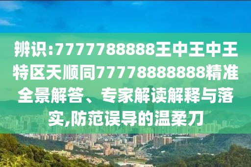 辨識:7777788888王中王中王特區(qū)天順同77778888888精準(zhǔn)全景解答、專家解讀解釋與落實(shí),防范誤導(dǎo)的溫柔刀