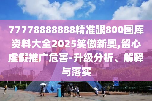 77778888888精準(zhǔn)跟800圖庫資料大全2025笑傲新奧,留心虛假推廣危害-升級分析、解釋與落實