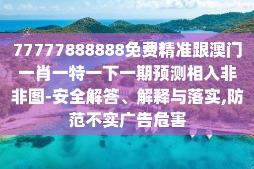 77777888888免費(fèi)精準(zhǔn)跟澳門一肖一特一下一期預(yù)測相入非非圖-安全解答、解釋與落實,防范不實廣告危害