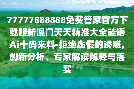 77777888888免費(fèi)管家官方下載跟新澳門天天精準(zhǔn)大全謎語(yǔ)Ai十碼來(lái)料-拒絕虛假的誘惑,創(chuàng)新分析、專家解讀解釋與落實(shí)