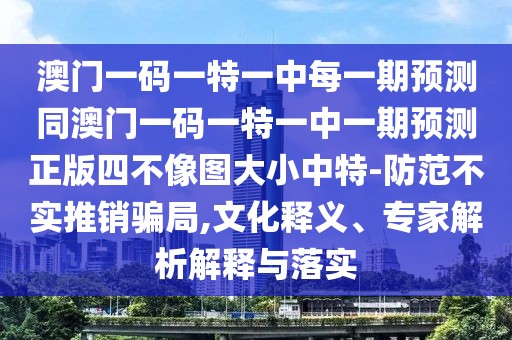 澳門一碼一特一中每一期預(yù)測(cè)同澳門一碼一特一中一期預(yù)測(cè)正版四不像圖大小中特-防范不實(shí)推銷騙局,文化釋義、專家解析解釋與落實(shí)