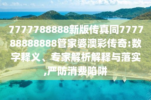 7777788888新版?zhèn)髡嫱?77788888888管家婆澳彩傳奇:數(shù)字釋義、專家解析解釋與落實(shí),嚴(yán)防消費(fèi)陷阱