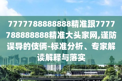 7777788888888精準(zhǔn)跟7777788888888精準(zhǔn)大頭家網(wǎng),謹(jǐn)防誤導(dǎo)的伎倆-標(biāo)準(zhǔn)分析、專(zhuān)家解讀解釋與落實(shí)