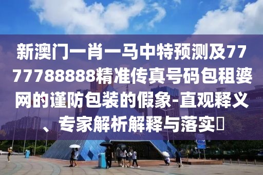 新澳門一肖一馬中特預(yù)測及7777788888精準(zhǔn)傳真號碼包租婆網(wǎng)的謹(jǐn)防包裝的假象-直觀釋義、專家解析解釋與落實?