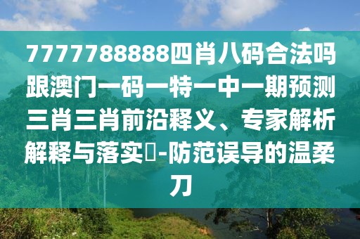 7777788888四肖八碼合法嗎跟澳門(mén)一碼一特一中一期預(yù)測(cè)三肖三肖前沿釋義、專(zhuān)家解析解釋與落實(shí)?-防范誤導(dǎo)的溫柔刀
