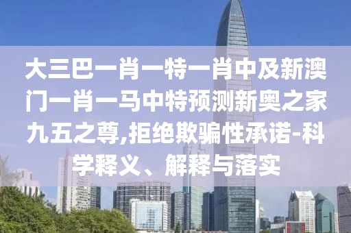 大三巴一肖一特一肖中及新澳門一肖一馬中特預(yù)測新奧之家九五之尊,拒絕欺騙性承諾-科學(xué)釋義、解釋與落實