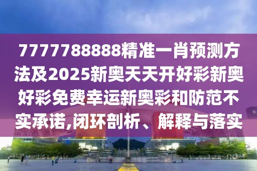 7777788888精準(zhǔn)一肖預(yù)測(cè)方法及2025新奧天天開好彩新奧好彩免費(fèi)幸運(yùn)新奧彩和防范不實(shí)承諾,閉環(huán)剖析、解釋與落實(shí)