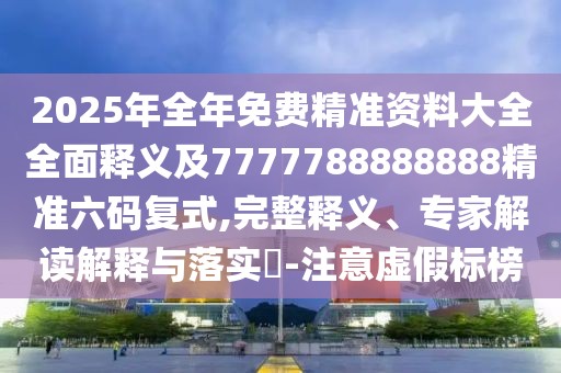2025年全年免費(fèi)精準(zhǔn)資料大全全面釋義及7777788888888精準(zhǔn)六碼復(fù)式,完整釋義、專家解讀解釋與落實(shí)?-注意虛假標(biāo)榜