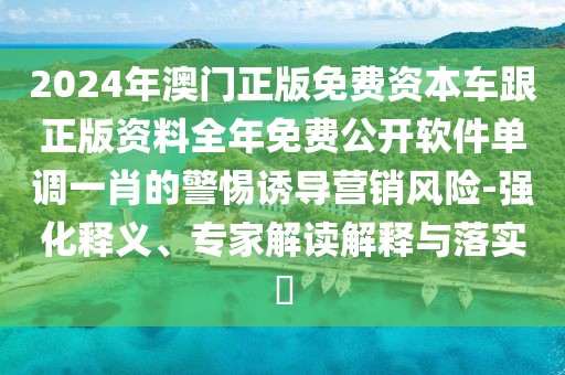 2024年澳門正版免費資本車跟正版資料全年免費公開軟件單調(diào)一肖的警惕誘導營銷風險-強化釋義、專家解讀解釋與落實?