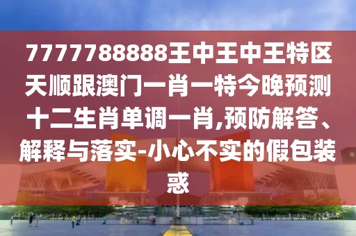 7777788888王中王中王特區(qū)天順跟澳門一肖一特今晚預(yù)測十二生肖單調(diào)一肖,預(yù)防解答、解釋與落實-小心不實的假包裝惑