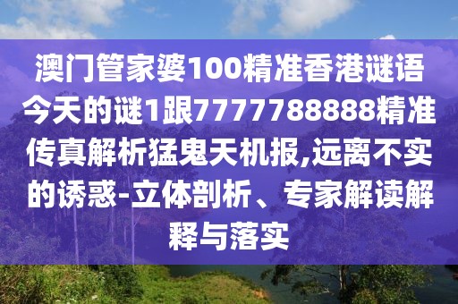 澳門(mén)管家婆100精準(zhǔn)香港謎語(yǔ)今天的謎1跟7777788888精準(zhǔn)傳真解析猛鬼天機(jī)報(bào),遠(yuǎn)離不實(shí)的誘惑-立體剖析、專(zhuān)家解讀解釋與落實(shí)