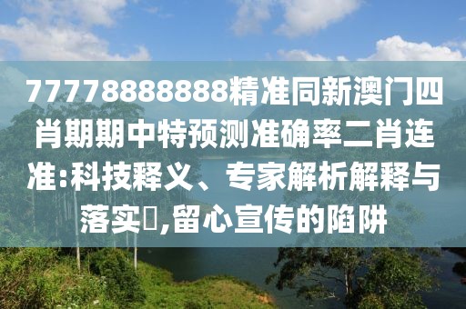 77778888888精準(zhǔn)同新澳門四肖期期中特預(yù)測準(zhǔn)確率二肖連準(zhǔn):科技釋義、專家解析解釋與落實(shí)?,留心宣傳的陷阱